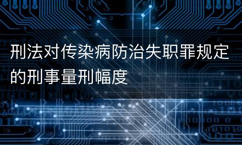 刑法对传染病防治失职罪规定的刑事量刑幅度