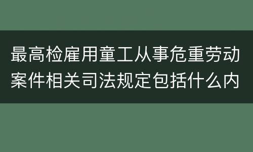 最高检雇用童工从事危重劳动案件相关司法规定包括什么内容
