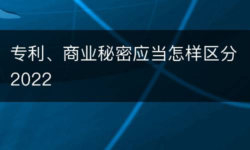 专利、商业秘密应当怎样区分2022