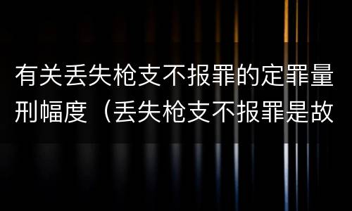 有关丢失枪支不报罪的定罪量刑幅度（丢失枪支不报罪是故意犯罪还是过失犯罪）