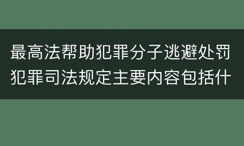最高法帮助犯罪分子逃避处罚犯罪司法规定主要内容包括什么
