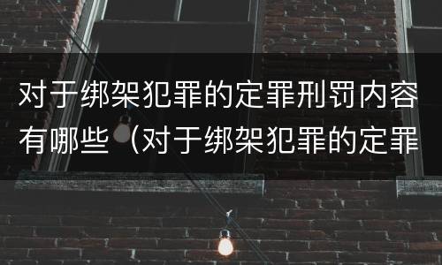 对于绑架犯罪的定罪刑罚内容有哪些（对于绑架犯罪的定罪刑罚内容有哪些）