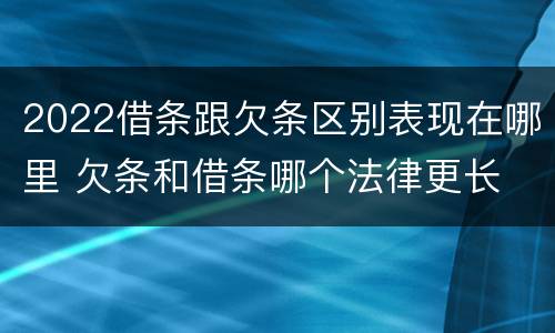 2022借条跟欠条区别表现在哪里 欠条和借条哪个法律更长