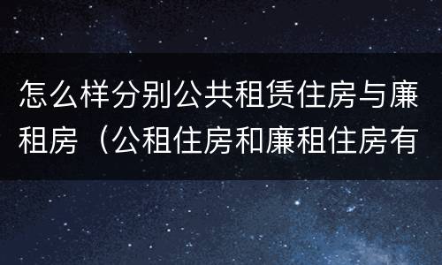 怎么样分别公共租赁住房与廉租房（公租住房和廉租住房有什么区别）