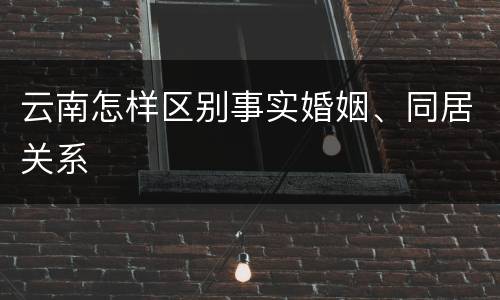 云南怎样区别事实婚姻、同居关系