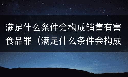 满足什么条件会构成销售有害食品罪（满足什么条件会构成销售有害食品罪呢）
