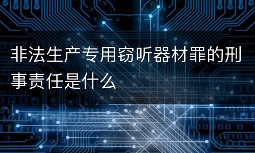非法生产专用窃听器材罪的刑事责任是什么