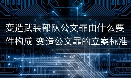 变造武装部队公文罪由什么要件构成 变造公文罪的立案标准