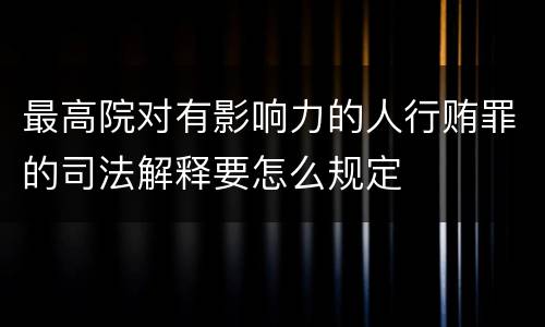 最高院对有影响力的人行贿罪的司法解释要怎么规定