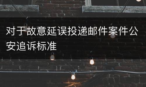 对于故意延误投递邮件案件公安追诉标准