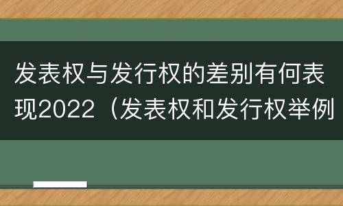 发表权与发行权的差别有何表现2022（发表权和发行权举例）