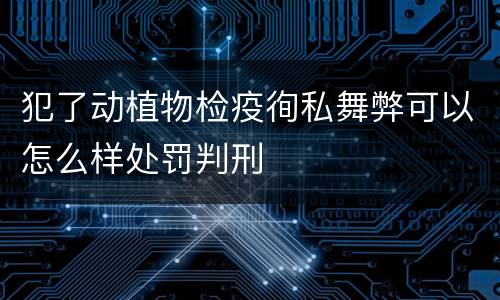 犯了动植物检疫徇私舞弊可以怎么样处罚判刑