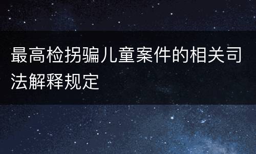 最高检拐骗儿童案件的相关司法解释规定