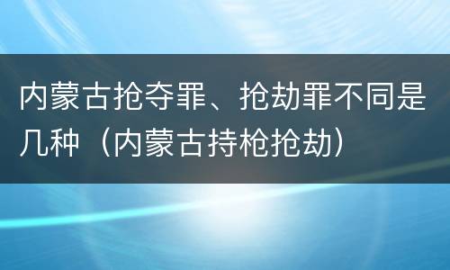 内蒙古抢夺罪、抢劫罪不同是几种（内蒙古持枪抢劫）