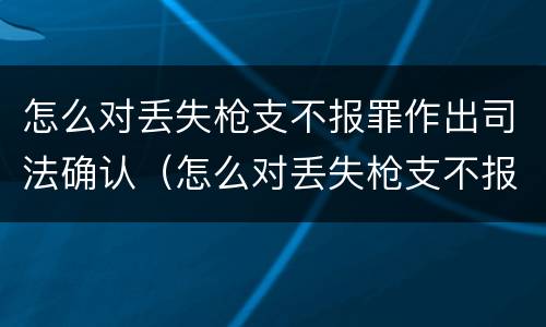 怎么对丢失枪支不报罪作出司法确认（怎么对丢失枪支不报罪作出司法确认处罚）