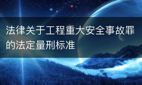 法律关于工程重大安全事故罪的法定量刑标准