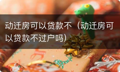 动迁房可以贷款不（动迁房可以贷款不过户吗）