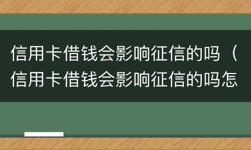 信用卡借钱会影响征信的吗（信用卡借钱会影响征信的吗怎么办）