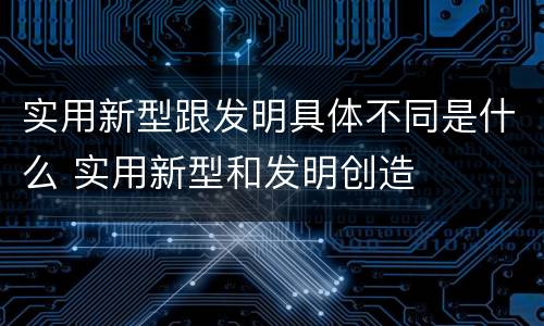 实用新型跟发明具体不同是什么 实用新型和发明创造