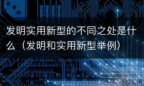 发明实用新型的不同之处是什么（发明和实用新型举例）