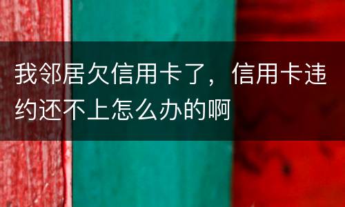 我邻居欠信用卡了，信用卡违约还不上怎么办的啊