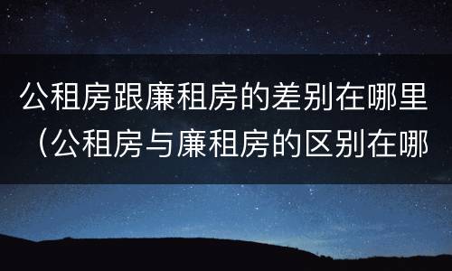 公租房跟廉租房的差别在哪里（公租房与廉租房的区别在哪里）
