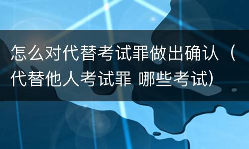 怎么对代替考试罪做出确认（代替他人考试罪 哪些考试）