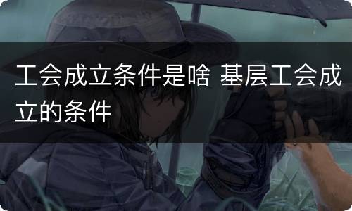 工会成立条件是啥 基层工会成立的条件