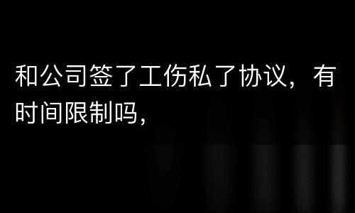 和公司签了工伤私了协议，有时间限制吗，