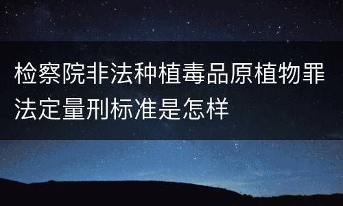 检察院非法种植毒品原植物罪法定量刑标准是怎样