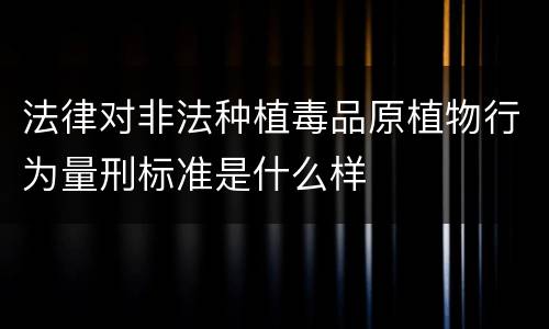 法律对非法种植毒品原植物行为量刑标准是什么样