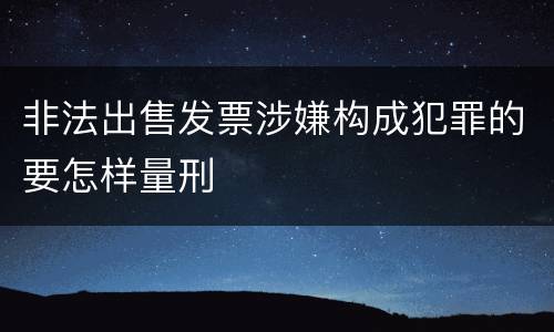 非法出售发票涉嫌构成犯罪的要怎样量刑