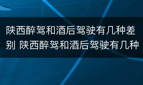 陕西醉驾和酒后驾驶有几种差别 陕西醉驾和酒后驾驶有几种差别吗