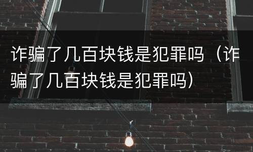诈骗了几百块钱是犯罪吗（诈骗了几百块钱是犯罪吗）