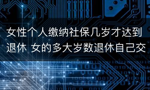 女性个人缴纳社保几岁才达到退休 女的多大岁数退休自己交的社保