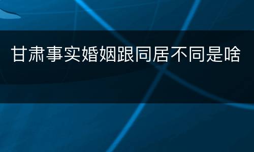 甘肃事实婚姻跟同居不同是啥