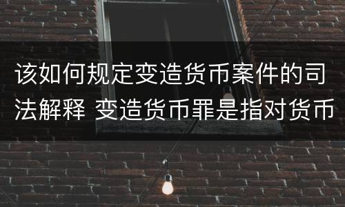 该如何规定变造货币案件的司法解释 变造货币罪是指对货币采用什么方法