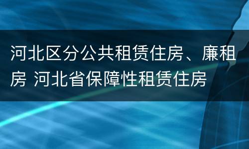 河北区分公共租赁住房、廉租房 河北省保障性租赁住房