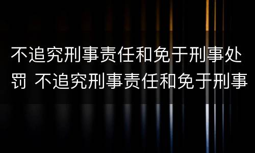 不追究刑事责任和免于刑事处罚 不追究刑事责任和免于刑事处罚的情形