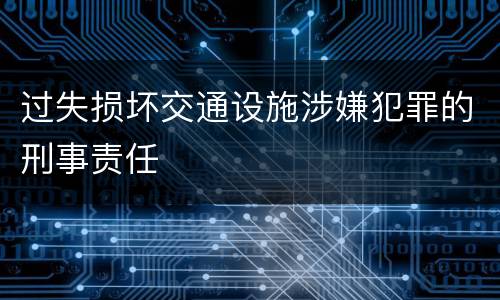 过失损坏交通设施涉嫌犯罪的刑事责任