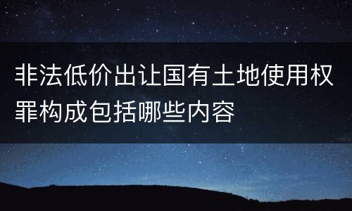 非法低价出让国有土地使用权罪构成包括哪些内容