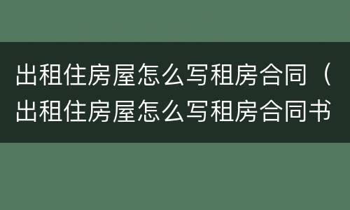 出租住房屋怎么写租房合同（出租住房屋怎么写租房合同书）