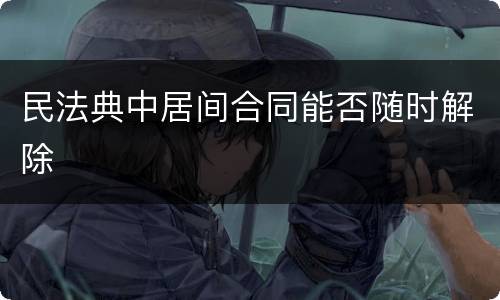 民法典中居间合同能否随时解除