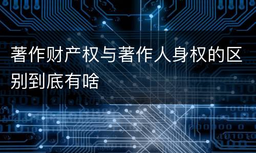著作财产权与著作人身权的区别到底有啥