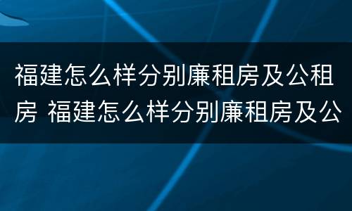 福建怎么样分别廉租房及公租房 福建怎么样分别廉租房及公租房呢