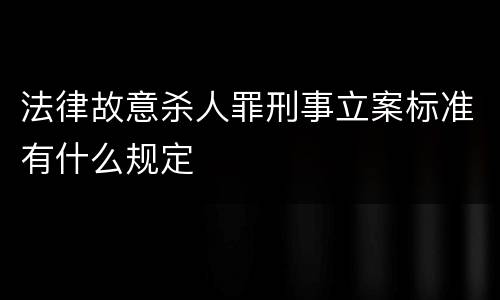 法律故意杀人罪刑事立案标准有什么规定