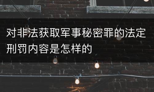 对非法获取军事秘密罪的法定刑罚内容是怎样的