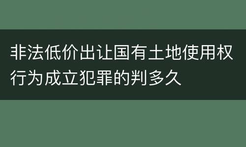 非法低价出让国有土地使用权行为成立犯罪的判多久