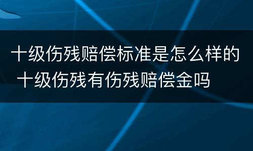十级伤残赔偿标准是怎么样的 十级伤残有伤残赔偿金吗