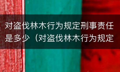 对盗伐林木行为规定刑事责任是多少（对盗伐林木行为规定刑事责任是多少年）